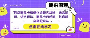 抖店商品卡精细化运营实战班:选品运营、达人玩法、商品卡自然流、抖店起店高阶玩法天风资源网,提供全网火热网站资源、培训资料、课程、创业教程天风资源网
