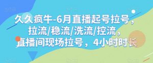 久久疯牛-6月直播起号拉号，拉流/稳流/洗流/控流，​直播间现场拉号，4小时时长天风资源网，提供全网火热网站资源、培训资料、课程、创业教程天风资源网