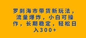 罗刹海市带货新玩法,流量爆炸,小白可操作,长期稳定,轻松日入300+【揭秘】天风资源网,提供全网火热网站资源、培训资料、课程、创业教程天风资源网