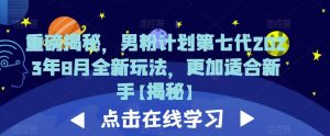 重磅揭秘,男粉计划第七代2023年8月全新玩法,更加适合新手天风资源网,提供全网火热网站资源、培训资料、课程、创业教程天风资源网