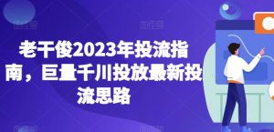 老干俊2023年投流指南,巨量千川投放最新投流思路天风资源网,提供全网火热网站资源、培训资料、课程、创业教程天风资源网