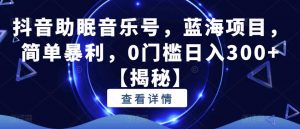 抖音助眠音乐号,蓝海项目,简单暴利,0门槛日入300+【揭秘】天风资源网,提供全网火热网站资源、培训资料、课程、创业教程天风资源网