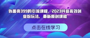 外面卖399的引流课程，2023抖音高效创业粉玩法，最新原创课程天风资源网，提供全网火热网站资源、培训资料、课程、创业教程天风资源网