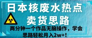 日本核废水热点卖货思路,两分钟一个作品无脑操作,学会思路轻松月入2w+【揭秘】天风资源网,提供全网火热网站资源、培训资料、课程、创业教程天风资源网