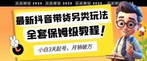 2023年最新抖音带货另类玩法,3天起号,月销破万(保姆级教程)【揭秘】天风资源网,提供全网火热网站资源、培训资料、课程、创业教程天风资源网