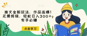 推文全新玩法，作品连爆！无需剪辑，轻松日入300+，有手必赚【揭秘】天风资源网，提供全网火热网站资源、培训资料、课程、创业教程天风资源网