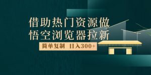 最新借助热门资源悟空浏览器拉新玩法,日入300+,人人可做,每天1小时【揭秘】天风资源网,提供全网火热网站资源、培训资料、课程、创业教程天风资源网