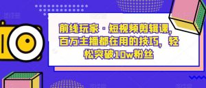 前线玩家·短视频剪辑课,百万主播都在用的技巧,轻松突破10w粉丝天风资源网,提供全网火热网站资源、培训资料、课程、创业教程天风资源网