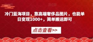 冷门蓝海项目,靠高端奢侈品图片,也能单日变现1000+,简单搬运即可【揭秘】天风资源网,提供全网火热网站资源、培训资料、课程、创业教程天风资源网