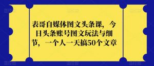 表哥自媒体图文头条课，今日头条账号图文玩法与细节，一个人一天搞50个文章天风资源网，提供全网火热网站资源、培训资料、课程、创业教程天风资源网