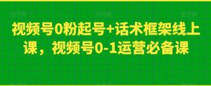 视频号0粉起号+话术框架线上课,视频号0-1运营必备课天风资源网,提供全网火热网站资源、培训资料、课程、创业教程天风资源网