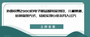 外面收费2980的电子版益智用品项目，儿童赛道，多种变现方式，轻松实现0成本月入过万【揭秘】天风资源网，提供全网火热网站资源、培训资料、课程、创业教程天风资源网