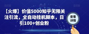 【火爆】价值5000知乎无限关注引流，全自动挂机脚本，日引100+创业粉天风资源网，提供全网火热网站资源、培训资料、课程、创业教程天风资源网