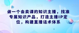 做一个会卖课的知识主播，找准专属知识产品，打造主播IP定位，构建直播话术体系天风资源网，提供全网火热网站资源、培训资料、课程、创业教程天风资源网