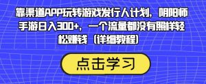 靠渠道APP玩转游戏发行人计划，阴阳师手游日入300+，一个流量都没有照样轻松赚钱（详细教程）天风资源网，提供全网火热网站资源、培训资料、课程、创业教程天风资源网
