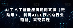 AI工人工智能应用通用实操(进阶班),利用AIGC技术为行业赋能,实现变现天风资源网,提供全网火热网站资源、培训资料、课程、创业教程天风资源网