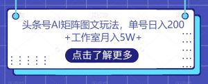 头条号AI矩阵图文玩法,单号日入200+工作室月入5W+【揭秘】天风资源网,提供全网火热网站资源、培训资料、课程、创业教程天风资源网