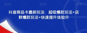 抖音商品卡最新玩法：超级爆款玩法+店群爆款玩法+快速提升体验分天风资源网，提供全网火热网站资源、培训资料、课程、创业教程天风资源网
