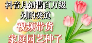 抖音月销售百万级别的赛道,视频带货家庭园艺种子,无需实拍小白可做天风资源网,提供全网火热网站资源、培训资料、课程、创业教程天风资源网