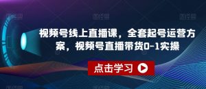 视频号线上直播课，全套起号运营方案，视频号直播带货0-1实操天风资源网，提供全网火热网站资源、培训资料、课程、创业教程天风资源网