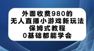外面收费980的无人直播小游戏新玩法，保姆式教程，0基础都能学会【揭秘】天风资源网，提供全网火热网站资源、培训资料、课程、创业教程天风资源网