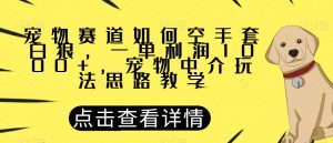 宠物赛道如何空手套白狼，一单利润1000+，宠物中介玩法思路教学【揭秘】天风资源网，提供全网火热网站资源、培训资料、课程、创业教程天风资源网