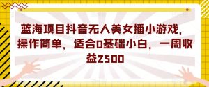 蓝海项目抖音无人美女播小游戏，操作简单，适合0基础小白，一周收益2500【揭秘】天风资源网，提供全网火热网站资源、培训资料、课程、创业教程天风资源网