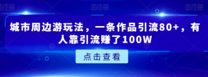 城市周边游玩法，一条作品引流80+，有人靠引流赚了100W【揭秘】天风资源网，提供全网火热网站资源、培训资料、课程、创业教程天风资源网