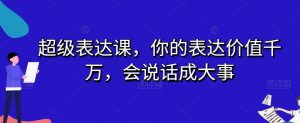 超级表达课,你的表达价值千万,会说话成大事天风资源网,提供全网火热网站资源、培训资料、课程、创业教程天风资源网