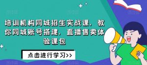 培训机构同城招生实战课,教你同城账号搭建,直播售卖体验课包天风资源网,提供全网火热网站资源、培训资料、课程、创业教程天风资源网