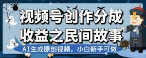视频号创作分成收益之民间故事，AI生成原创视频，小白新手可做【揭秘】天风资源网，提供全网火热网站资源、培训资料、课程、创业教程天风资源网