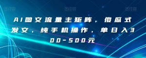 AI图文流量主矩阵,傻瓜式发文,纯手机操作,单日入300-500元【揭秘】天风资源网,提供全网火热网站资源、培训资料、课程、创业教程天风资源网