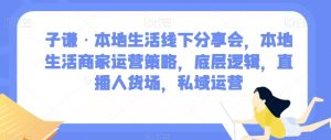 子谦·本地生活线下分享会，本地生活商家运营策略，底层逻辑，直播人货场，私域运营天风资源网，提供全网火热网站资源、培训资料、课程、创业教程天风资源网