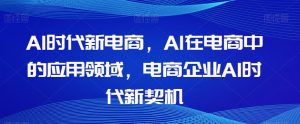 Al时代新电商,Al在电商中的应用领域,电商企业AI时代新契机天风资源网,提供全网火热网站资源、培训资料、课程、创业教程天风资源网