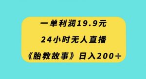 一单利润19.9，24小时无人直播胎教故事，每天轻松200+【揭秘】天风资源网，提供全网火热网站资源、培训资料、课程、创业教程天风资源网