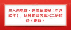 三人西电商·无货源课程【不含软件】，比其他网店高出二倍收益（更新）天风资源网，提供全网火热网站资源、培训资料、课程、创业教程天风资源网