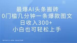 最爆AI头条搬砖，0门槛几分钟一条爆款图文，日收入300+，小白也可轻松上手【揭秘】天风资源网，提供全网火热网站资源、培训资料、课程、创业教程天风资源网