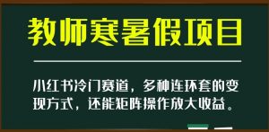 小红书冷门赛道，教师寒暑假项目，多种连环套的变现方式，还能矩阵操作放大收益【揭秘】天风资源网，提供全网火热网站资源、培训资料、课程、创业教程天风资源网