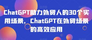 ChatGPT助力外贸人的30个实用场景，ChatGPT在外贸场景的高效应用天风资源网，提供全网火热网站资源、培训资料、课程、创业教程天风资源网