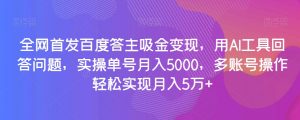 全网首发百度答主吸金变现，用AI工具回答问题，实操单号月入5000，多账号操作轻松实现月入5万+【揭秘】天风资源网，提供全网火热网站资源、培训资料、课程、创业教程天风资源网