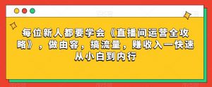 每位新人都要学会《直播间运营全攻略》，做由容，搞流量，赚收入一快速从小白到内行天风资源网，提供全网火热网站资源、培训资料、课程、创业教程天风资源网