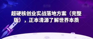 超硬核创业实战落地方案(完整版),正本清源了解世界本质天风资源网,提供全网火热网站资源、培训资料、课程、创业教程天风资源网