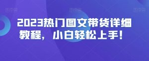 2023热门图文带货详细教程,小白轻松上手!天风资源网,提供全网火热网站资源、培训资料、课程、创业教程天风资源网