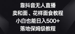 靠抖音无人直播,卖和面、花样面试教程,小白也能日入500+,落地保姆级教程【揭秘】天风资源网,提供全网火热网站资源、培训资料、课程、创业教程天风资源网