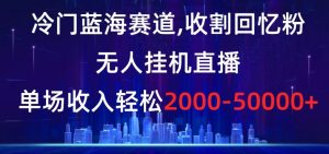 冷门蓝海赛道，收割回忆粉，无人挂机直播，单场收入轻松2000-5w+【揭秘】天风资源网，提供全网火热网站资源、培训资料、课程、创业教程天风资源网