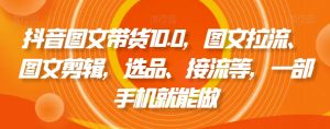 抖音图文带货10.0,图文拉流、图文剪辑,选品、接流等,一部手机就能做天风资源网,提供全网火热网站资源、培训资料、课程、创业教程天风资源网
