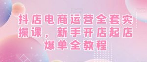 抖店电商运营全套实操课,新手开店起店爆单全教程天风资源网,提供全网火热网站资源、培训资料、课程、创业教程天风资源网
