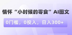 情怀“小时候的零食”AI图文,0门槛,0投入,日入300+【揭秘】天风资源网,提供全网火热网站资源、培训资料、课程、创业教程天风资源网