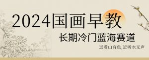 2024国画早教，长期冷门蓝海赛道【揭秘】天风资源网，提供全网火热网站资源、培训资料、课程、创业教程天风资源网