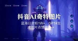 抖音用AI生成奇特图片GPT4玩法,蓝海日涨粉1W+,生成几张图片点赞破6w+【揭秘】天风资源网,提供全网火热网站资源、培训资料、课程、创业教程天风资源网